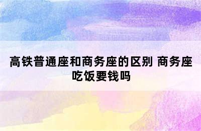 高铁普通座和商务座的区别 商务座吃饭要钱吗